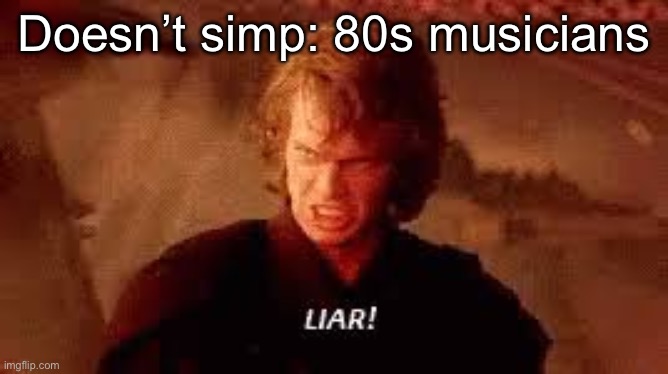 Anakin Liar | Doesn’t simp: 80s musicians | image tagged in anakin liar | made w/ Imgflip meme maker