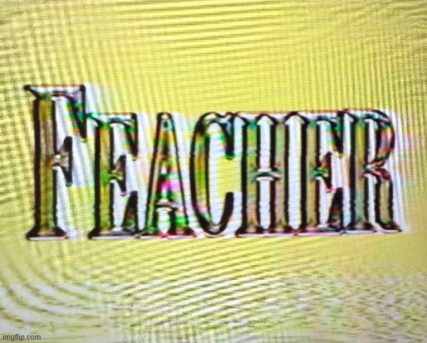Feacher | image tagged in feacher | made w/ Imgflip meme maker