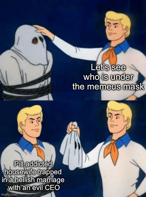Silly | Let’s see who is under the memeus mask; Pill addicted housewife trapped in a hellish marriage  with an evil CEO | image tagged in me all along,memeus,silly | made w/ Imgflip meme maker