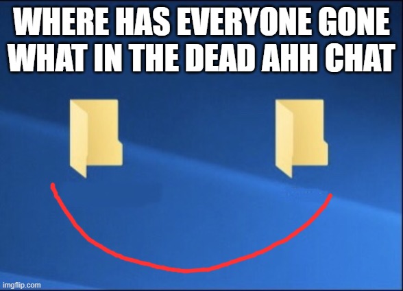 Meme files | WHERE HAS EVERYONE GONE WHAT IN THE DEAD AHH CHAT | image tagged in meme files | made w/ Imgflip meme maker