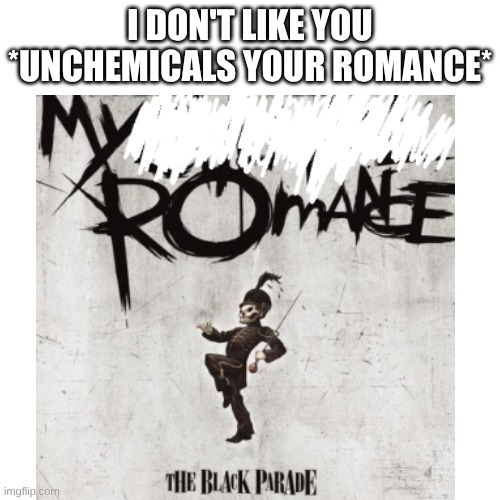 I DON'T LIKE YOU *UNCHEMICALS YOUR ROMANCE* | made w/ Imgflip meme maker