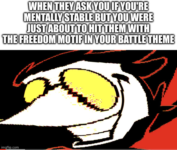 Extra deep fried Spamton NEO | WHEN THEY ASK YOU IF YOU'RE MENTALLY STABLE BUT YOU WERE JUST ABOUT TO HIT THEM WITH THE FREEDOM MOTIF IN YOUR BATTLE THEME | image tagged in extra deep fried spamton neo | made w/ Imgflip meme maker