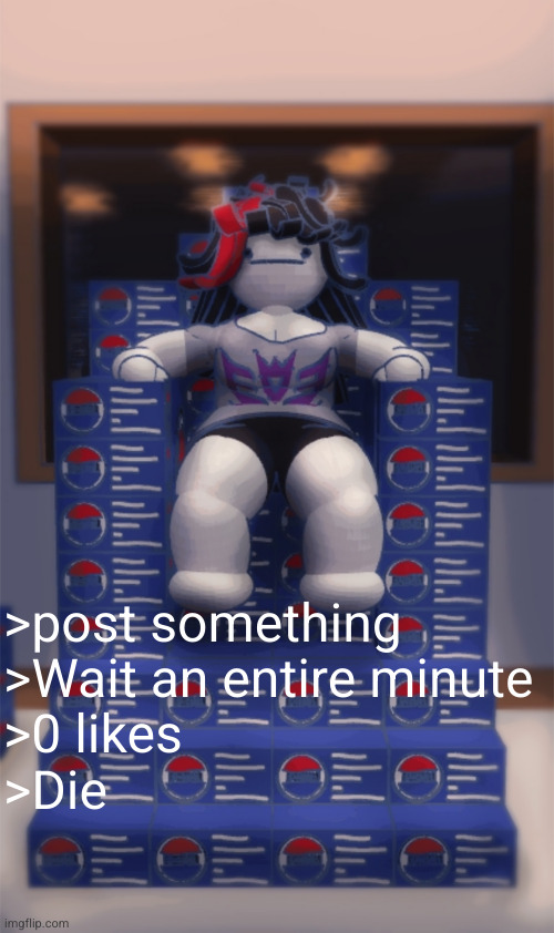 Claire Pepsi box throne | >post something
>Wait an entire minute
>0 likes
>Die | image tagged in claire pepsi box throne | made w/ Imgflip meme maker