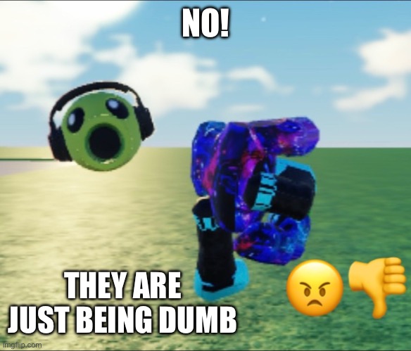 NO! THEY ARE JUST BEING DUMB | made w/ Imgflip meme maker