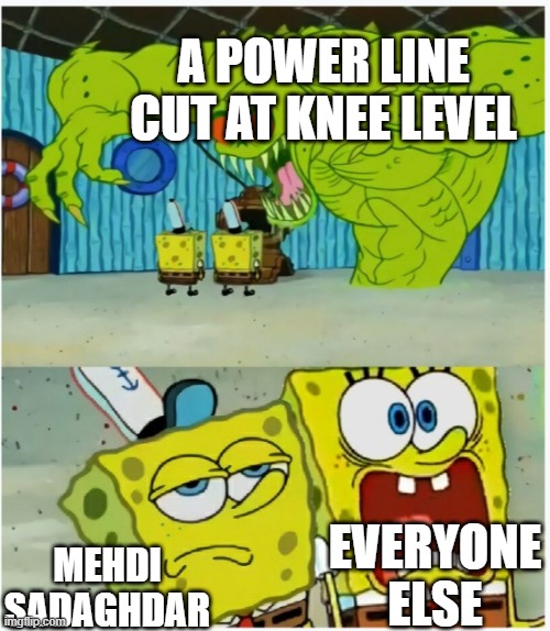 SpongeBob SquarePants scared but also not scared | A POWER LINE CUT AT KNEE LEVEL; EVERYONE ELSE; MEHDI SADAGHDAR | image tagged in spongebob squarepants scared but also not scared | made w/ Imgflip meme maker