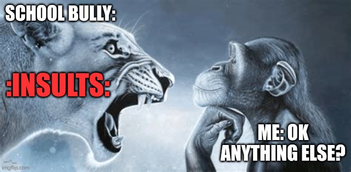 me when the bully calls me insults but I just don't care | SCHOOL BULLY:; :INSULTS:; ME: OK ANYTHING ELSE? | image tagged in tiger yell at pondering monkey,relateable | made w/ Imgflip meme maker