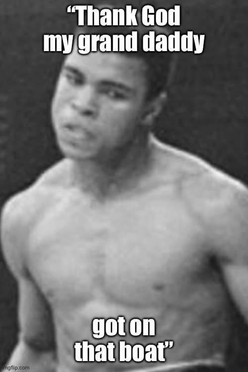 Mohammad ali | “Thank God my grand daddy got on that boat” | image tagged in mohammad ali | made w/ Imgflip meme maker