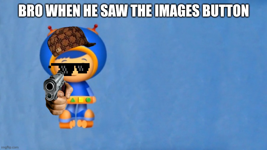 Relatable | BRO WHEN HE SAW THE IMAGES BUTTON | image tagged in geo's blueprint team umizoomi,relatable,bro,oh wow are you actually reading these tags | made w/ Imgflip meme maker