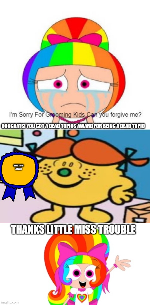 Dead topics be like(satire) | CONGRATS! YOU GOT A DEAD TOPICS AWARD FOR BEING A DEAD TOPIC; DEAD TOPIC
AWARD; THANKS LITTLE MISS TROUBLE | image tagged in destroy this fill-in meme,dead,deviantart,mr men,little miss,oh wow are you actually reading these tags | made w/ Imgflip meme maker