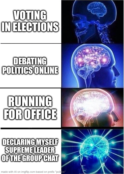 good one | VOTING IN ELECTIONS; DEBATING POLITICS ONLINE; RUNNING FOR OFFICE; DECLARING MYSELF SUPREME LEADER OF THE GROUP CHAT | image tagged in memes,expanding brain | made w/ Imgflip meme maker