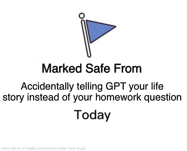hi | Accidentally telling GPT your life story instead of your homework question | image tagged in memes,marked safe from | made w/ Imgflip meme maker