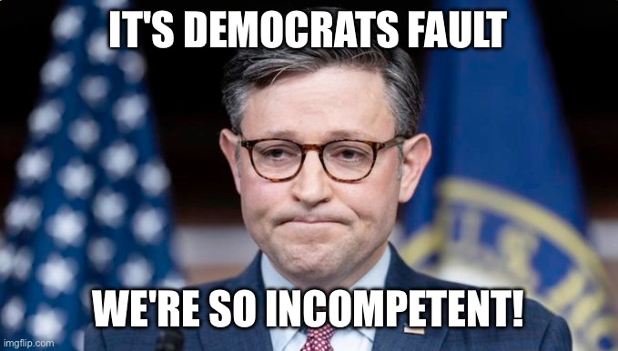 Mike JOhnson | IT'S DEMOCRATS FAULT WE'RE SO INCOMPETENT! | image tagged in mike johnson | made w/ Imgflip meme maker