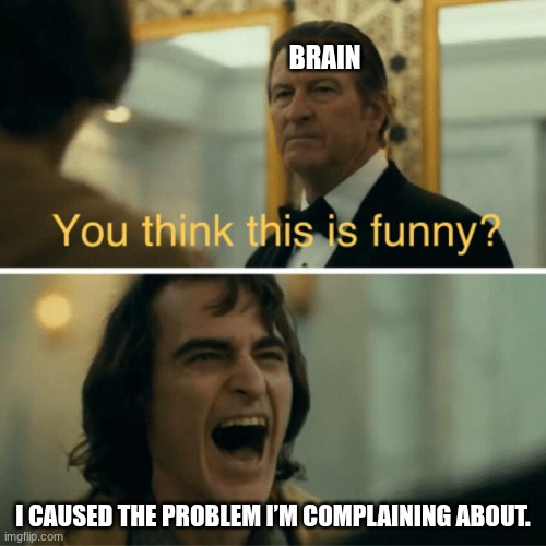 You think this is funny? | BRAIN; I CAUSED THE PROBLEM I’M COMPLAINING ABOUT. | image tagged in you think this is funny,brain,memes,joker,love wins | made w/ Imgflip meme maker