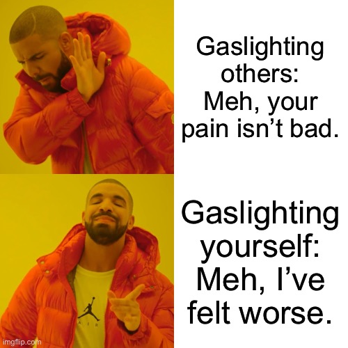 Gaslighting yourself (“I’ve felt worse” when I was dying in a coma) | Gaslighting others:
Meh, your pain isn’t bad. Gaslighting yourself:
Meh, I’ve felt worse. | image tagged in memes,drake hotline bling,gaslighting,pain,feelings,matter | made w/ Imgflip meme maker