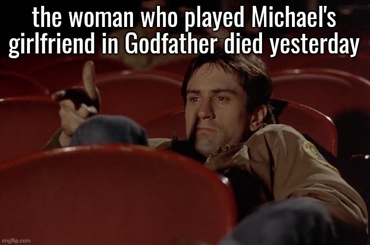 or earlier today depending on your timezone | the woman who played Michael's girlfriend in Godfather died yesterday | image tagged in robert de niro in movie theater | made w/ Imgflip meme maker