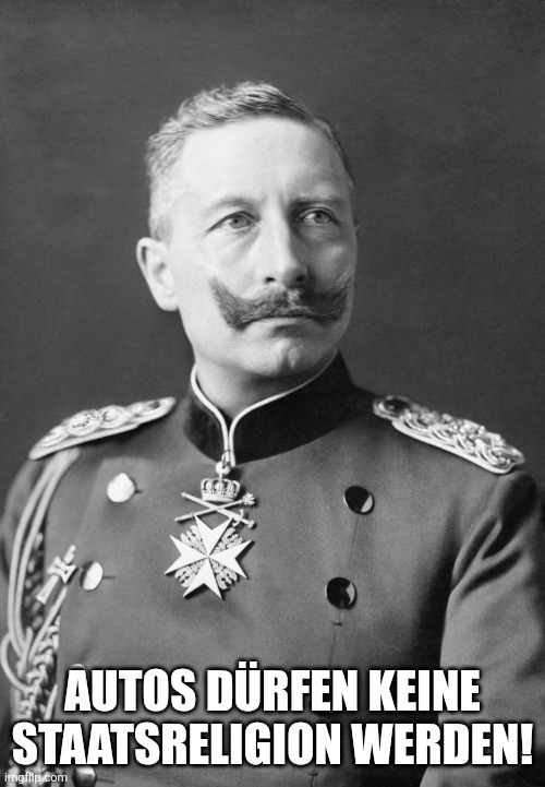Kaiser Wilhelm | AUTOS DÜRFEN KEINE STAATSRELIGION WERDEN! | image tagged in kaiser wilhelm | made w/ Imgflip meme maker