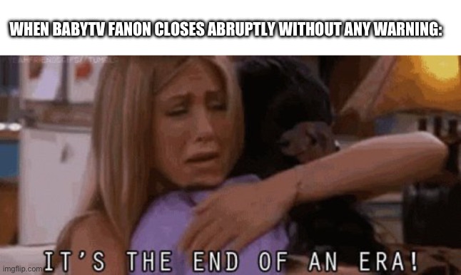BabyTV Fanon’s Closure Was Upsetting To Many BabyTV Fans | WHEN BABYTV FANON CLOSES ABRUPTLY WITHOUT ANY WARNING: | image tagged in it s the end of an era | made w/ Imgflip meme maker