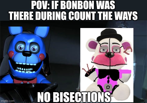 if bonbon was there during ctw | POV: IF BONBON WAS THERE DURING COUNT THE WAYS; NO BISECTIONS | image tagged in no disintegrations,fnaf | made w/ Imgflip meme maker