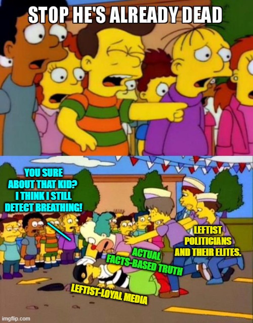 Yep . . . pretty much. | YOU SURE ABOUT THAT KID?  I THINK I STILL DETECT BREATHING! __; LEFTIST POLITICIANS AND THEIR ELITES. ACTUAL FACTS-BASED TRUTH; LEFTIST-LOYAL MEDIA | image tagged in stop he's already dead | made w/ Imgflip meme maker