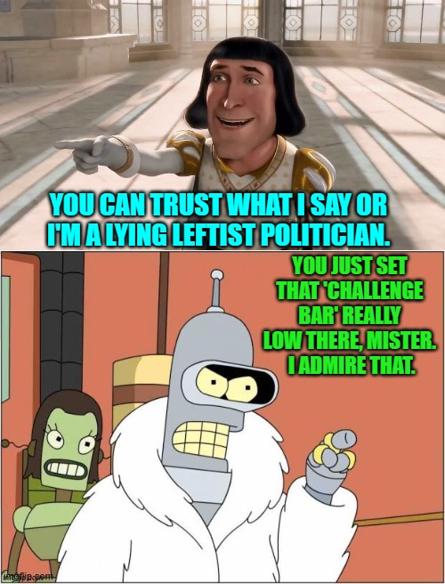 It's 'low-hanging-fruit' Sunday.  Enjoy. | YOU CAN TRUST WHAT I SAY OR I'M A LYING LEFTIST POLITICIAN. YOU JUST SET THAT 'CHALLENGE BAR' REALLY LOW THERE, MISTER.  I ADMIRE THAT. | image tagged in farquaad pointing | made w/ Imgflip meme maker