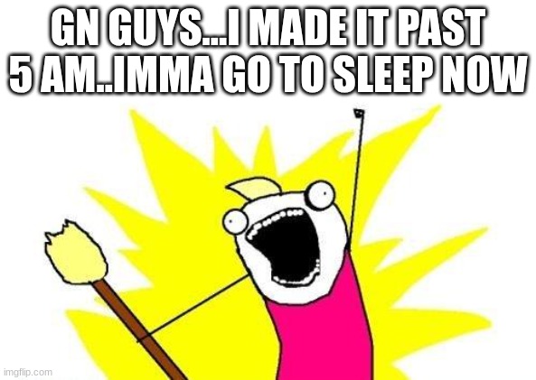 gn guys | GN GUYS...I MADE IT PAST 5 AM..IMMA GO TO SLEEP NOW | image tagged in memes,x all the y | made w/ Imgflip meme maker