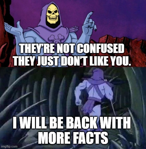 ss | THEY’RE NOT CONFUSED THEY JUST DON’T LIKE YOU. I WILL BE BACK WITH 
MORE FACTS | image tagged in skelton bad news | made w/ Imgflip meme maker