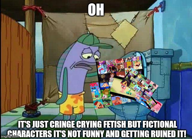 Cartoon Fetish in a nutshell | OH; IT'S JUST CRINGE CRYING FETISH BUT FICTIONAL CHARACTERS IT'S NOT FUNNY AND GETTING RUINED IT! | image tagged in spongebob oh that's real nice | made w/ Imgflip meme maker