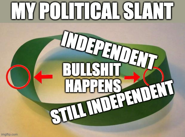 Mobius Strip | MY POLITICAL SLANT; INDEPENDENT; BULLSHIT 
HAPPENS; STILL INDEPENDENT | image tagged in mobius strip | made w/ Imgflip meme maker