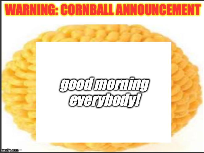cornball announcement | good morning everybody! | image tagged in cornball announcement | made w/ Imgflip meme maker
