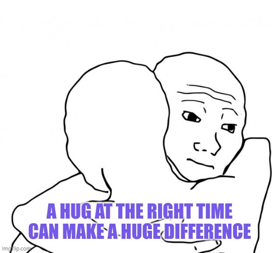 A hug at the right time can make a huge difference | A HUG AT THE RIGHT TIME CAN MAKE A HUGE DIFFERENCE | image tagged in positive thinking,hug,emotions,autism,wellbeing | made w/ Imgflip meme maker