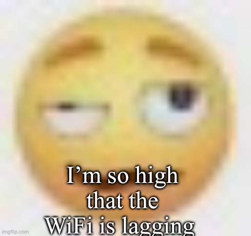ghe | I’m so high that the WiFi is lagging | image tagged in ghe | made w/ Imgflip meme maker