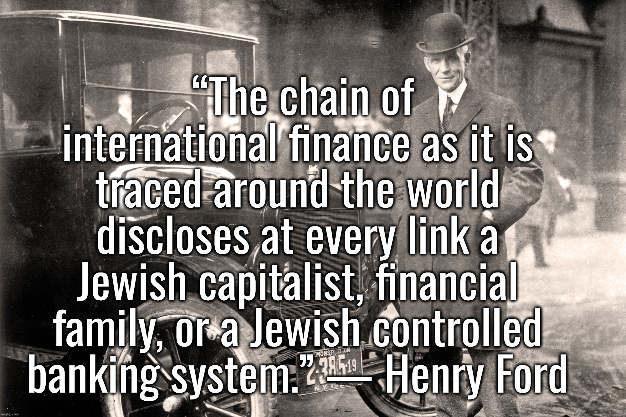 I retort, you deride . . . | “The chain of international finance as it is traced around the world discloses at every link a Jewish capitalist, financial family, or a Jewish controlled banking system.” — Henry Ford | image tagged in israel,ukraine,new york,henry ford,capitalism,communism | made w/ Imgflip meme maker
