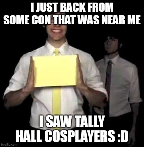 Tally hall ni- | I JUST BACK FROM SOME CON THAT WAS NEAR ME; I SAW TALLY HALL COSPLAYERS :D | image tagged in cursed tally hall intro | made w/ Imgflip meme maker