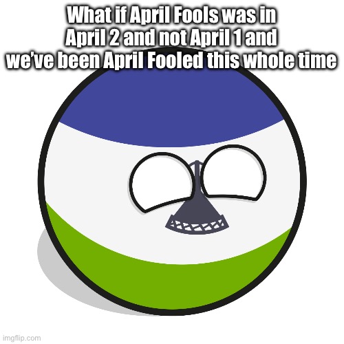 Lesotho | What if April Fools was in April 2 and not April 1 and we’ve been April Fooled this whole time | image tagged in lesotho | made w/ Imgflip meme maker