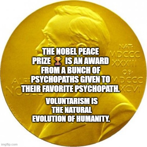 Nobel peace prize | THE NOBEL PEACE PRIZE 🏆 IS AN AWARD FROM A BUNCH OF PSYCHOPATHS GIVEN TO THEIR FAVORITE PSYCHOPATH. VOLUNTARISM IS THE NATURAL EVOLUTION OF HUMANITY. | image tagged in nobel peace prize | made w/ Imgflip meme maker