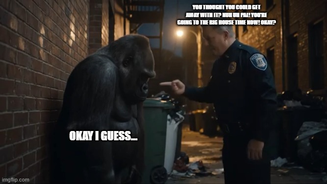 Gorilla And Police Officer | YOU THOUGHT YOU COULD GET AWAY WITH IT? NUH UH PAL! YOU'RE GOING TO THE BIG HOUSE TIME NOW! OKAY? OKAY I GUESS... | image tagged in jokes | made w/ Imgflip meme maker