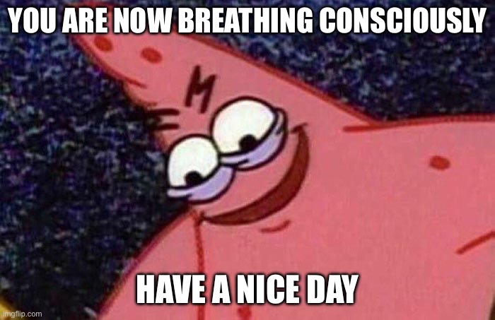 MUAHAHAHAHAHAHAHAHA | YOU ARE NOW BREATHING CONSCIOUSLY; HAVE A NICE DAY | image tagged in evil patrick,evil,mwahahaha,sorry | made w/ Imgflip meme maker
