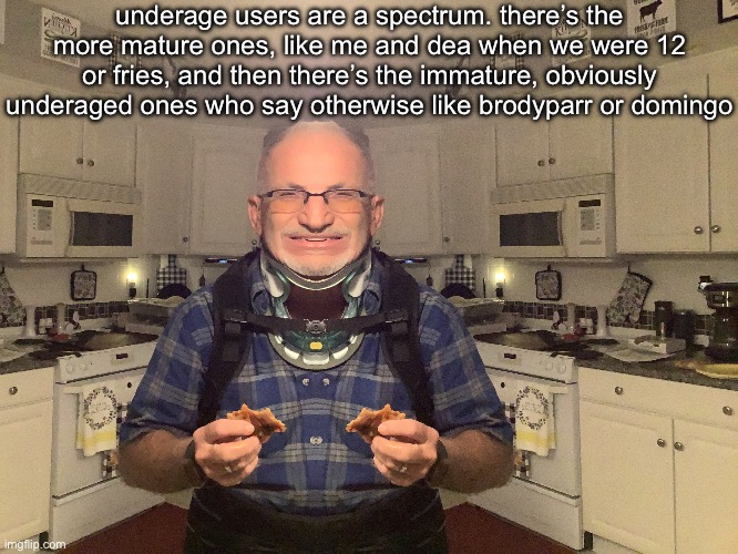 gampa | underage users are a spectrum. there’s the more mature ones, like me and dea when we were 12 or fries, and then there’s the immature, obviously underaged ones who say otherwise like brodyparr or domingo | image tagged in gampa | made w/ Imgflip meme maker
