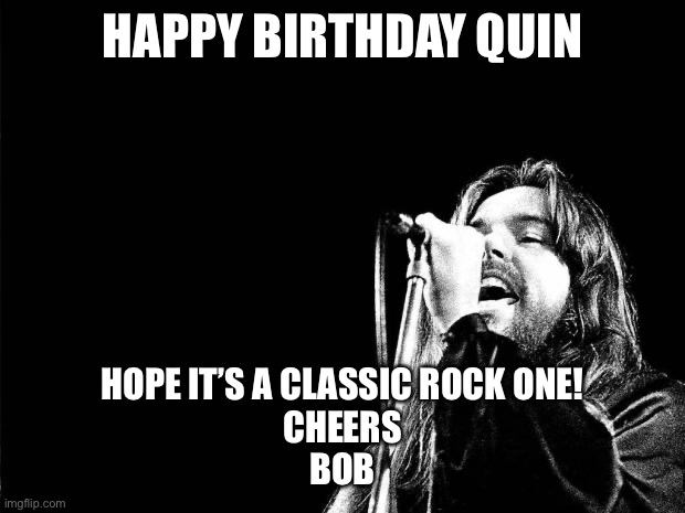 Birthday Bob | HAPPY BIRTHDAY QUIN; HOPE IT’S A CLASSIC ROCK ONE!
CHEERS
BOB | image tagged in bob seger quote | made w/ Imgflip meme maker