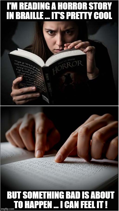 Slightly Creepy ! | I'M READING A HORROR STORY
IN BRAILLE ... IT'S PRETTY COOL; BUT SOMETHING BAD IS ABOUT
TO HAPPEN ... I CAN FEEL IT ! | image tagged in braille,horror,creepy,story,bad pun | made w/ Imgflip meme maker