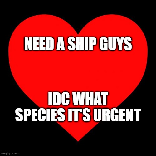 . | NEED A SHIP GUYS; IDC WHAT SPECIES IT'S URGENT | image tagged in heart | made w/ Imgflip meme maker