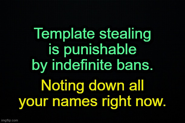 . | Template stealing is punishable by indefinite bans. Noting down all your names right now. | image tagged in the black | made w/ Imgflip meme maker
