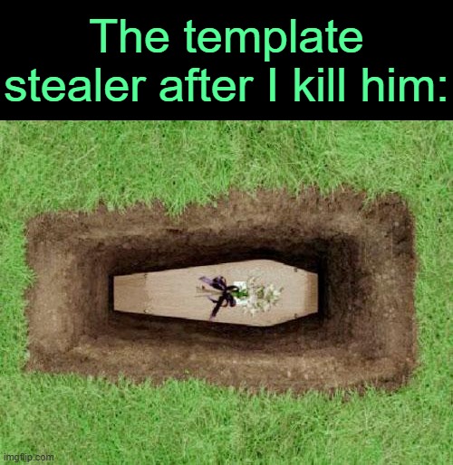 . | The template stealer after I kill him: | image tagged in coffin | made w/ Imgflip meme maker
