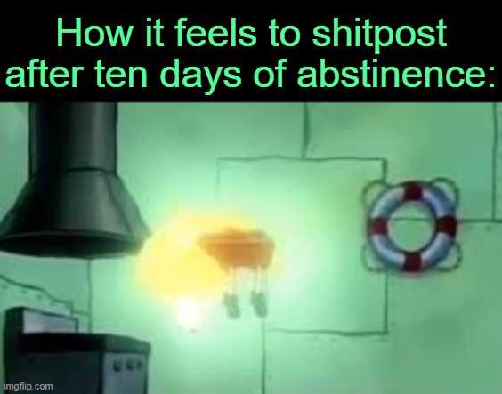 . | How it feels to shitpost after ten days of abstinence: | image tagged in floating spongebob | made w/ Imgflip meme maker