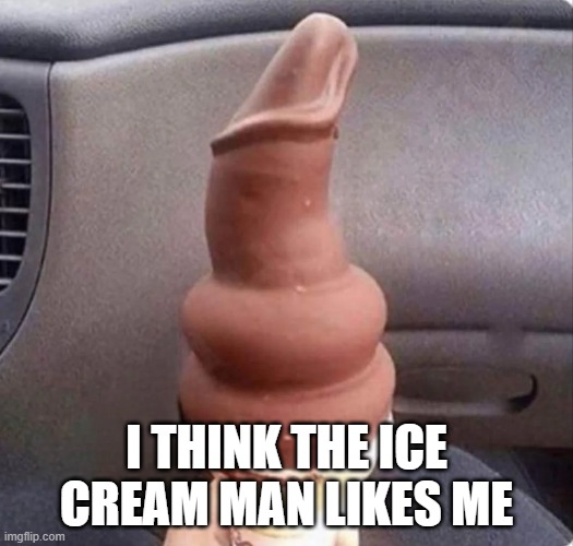 Ice Cream Anyone? | I THINK THE ICE CREAM MAN LIKES ME | image tagged in sex jokes | made w/ Imgflip meme maker