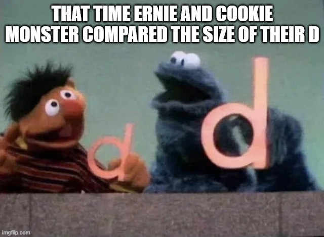 Size Comparison | THAT TIME ERNIE AND COOKIE MONSTER COMPARED THE SIZE OF THEIR D | image tagged in sex jokes | made w/ Imgflip meme maker