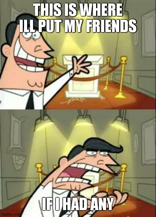 This Is Where I'd Put My Trophy If I Had One Meme | THIS IS WHERE ILL PUT MY FRIENDS; IF I HAD ANY | image tagged in memes,this is where i'd put my trophy if i had one | made w/ Imgflip meme maker