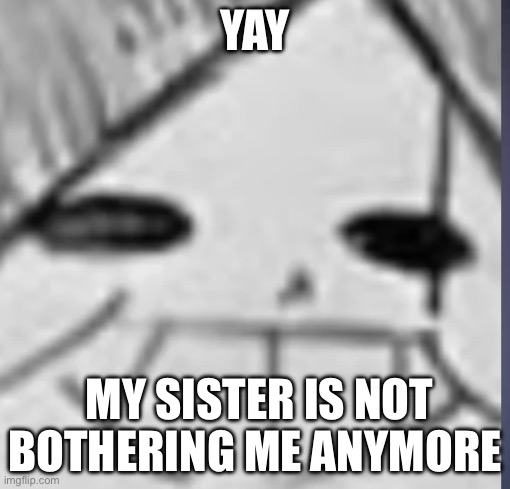 ? | YAY; MY SISTER IS NOT BOTHERING ME ANYMORE | image tagged in epic sans happy | made w/ Imgflip meme maker