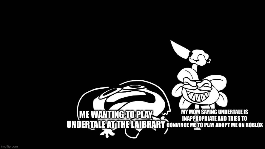 MOoOoOoOoOooooOo0p0OoOoM | MY MOM SAYING UNDERTALE IS INAPPROPRIATE AND TRIES TO CONVINCE ME TO PLAY ADOPT ME ON ROBLOX; ME WANTING TO PLAY UNDERTALE AT THE LAIBRARY | image tagged in flowey killing frisk underpants - undertale parody by sr pelo | made w/ Imgflip meme maker