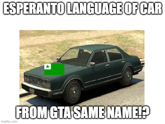 esperanto of car | ESPERANTO LANGUAGE OF CAR; FROM GTA SAME NAME!? | image tagged in blank white template,gta,car,esperanto | made w/ Imgflip meme maker